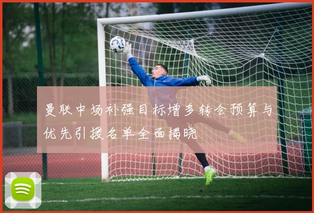 曼联中场补强目标增多转会预算与优先引援名单全面揭晓