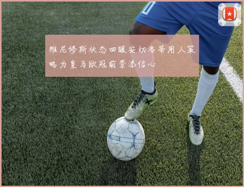 维尼修斯状态回暖安切洛蒂用人策略为皇马欧冠前景添信心