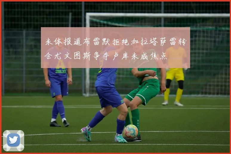 米体报道布雷默拒绝加拉塔萨雷转会尤文图斯争夺卢库米成焦点