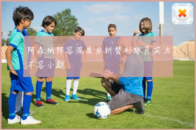 阿森纳阵容深度分析替补球员实力不容小觑